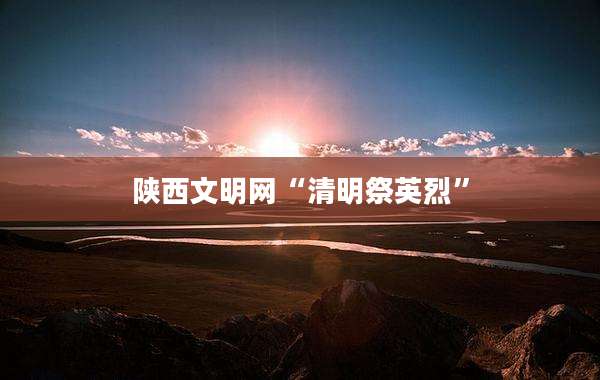 陕西文明网“清明祭英烈”