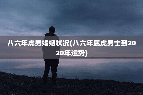 八六年虎男婚姻状况(八六年属虎男士到2020年运势)