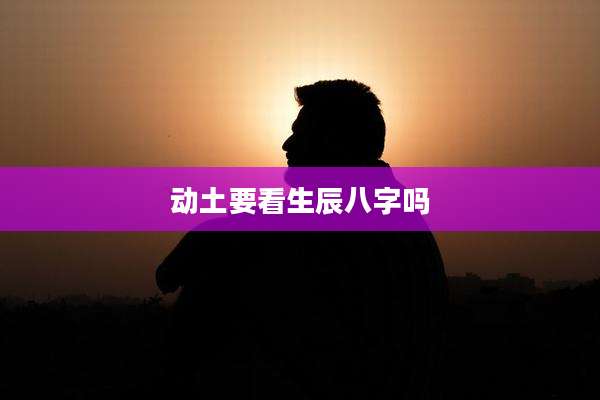 动土要看生辰八字吗