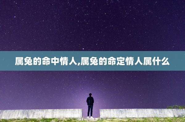 属兔的命中情人,属兔的命定情人属什么