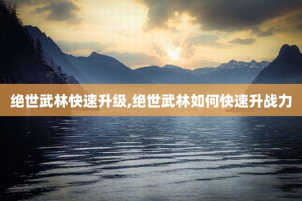 绝世武林快速升级,绝世武林如何快速升战力