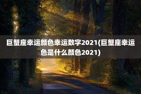 巨蟹座幸运颜色幸运数字2021(巨蟹座幸运色是什么颜色2021)