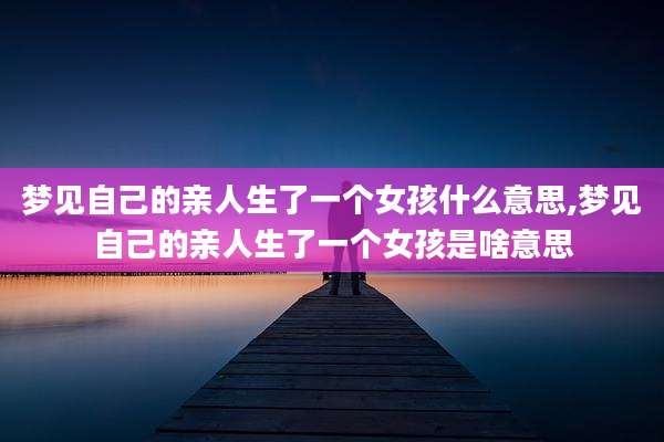梦见自己的亲人生了一个女孩什么意思,梦见自己的亲人生了一个女孩是啥意思