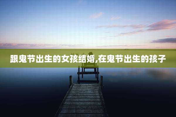 跟鬼节出生的女孩结婚,在鬼节出生的孩子