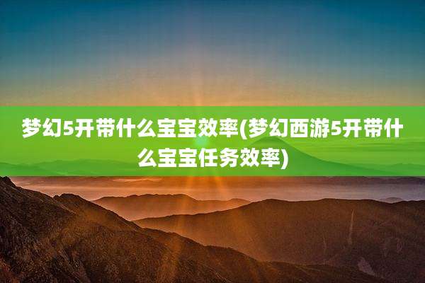 梦幻5开带什么宝宝效率(梦幻西游5开带什么宝宝任务效率)