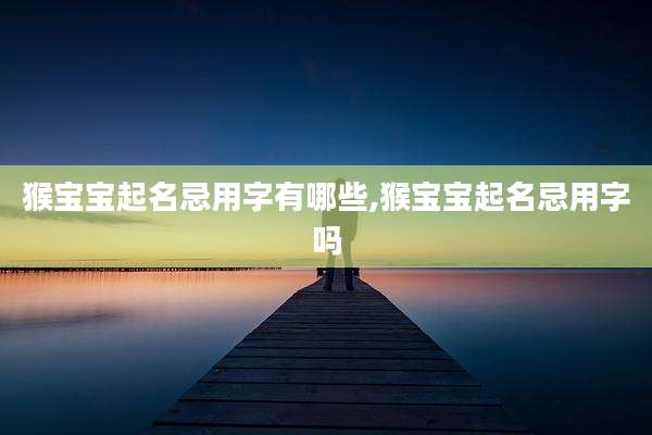 猴宝宝起名忌用字有哪些,猴宝宝起名忌用字吗