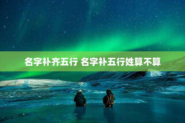 名字补齐五行 名字补五行姓算不算
