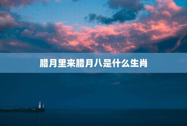 腊月里来腊月八是什么生肖