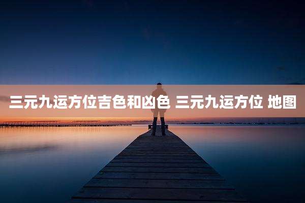 三元九运方位吉色和凶色 三元九运方位 地图