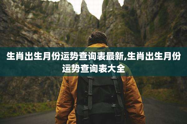 生肖出生月份运势查询表最新,生肖出生月份运势查询表大全