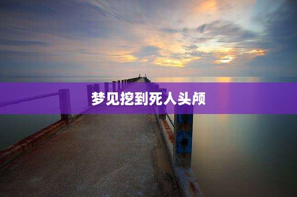 梦见挖到死人头颅