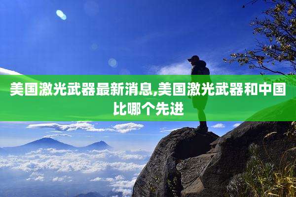 美国激光武器最新消息,美国激光武器和中国比哪个先进