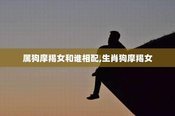属狗摩羯女和谁相配,生肖狗摩羯女