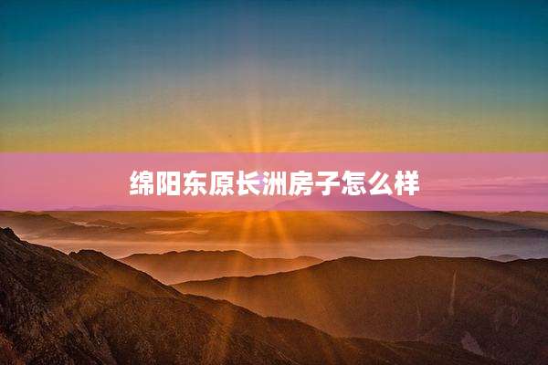 绵阳东原长洲房子怎么样