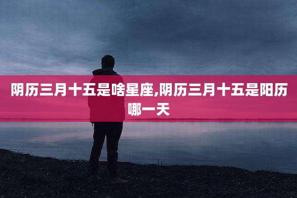 阴历三月十五是啥星座,阴历三月十五是阳历哪一天