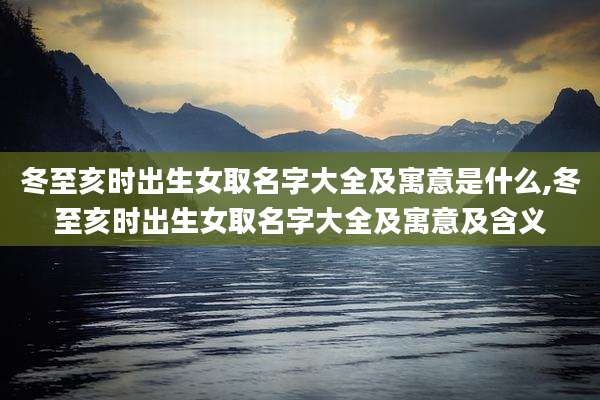 冬至亥时出生女取名字大全及寓意是什么,冬至亥时出生女取名字大全及寓意及含义