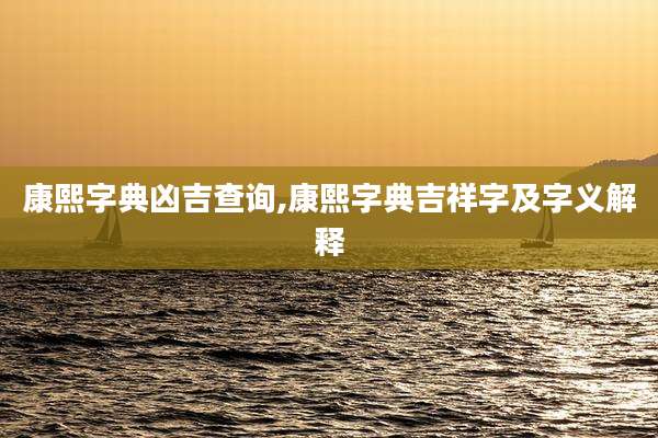 康熙字典凶吉查询,康熙字典吉祥字及字义解释