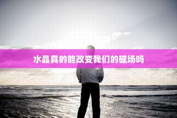 水晶真的能改变我们的磁场吗