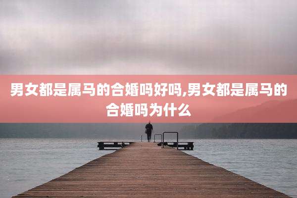 男女都是属马的合婚吗好吗,男女都是属马的合婚吗为什么