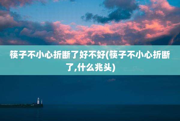 筷子不小心折断了好不好(筷子不小心折断了,什么兆头)