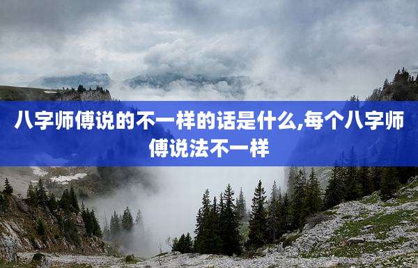 八字师傅说的不一样的话是什么,每个八字师傅说法不一样