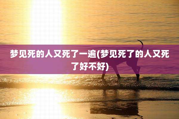 梦见死的人又死了一遍(梦见死了的人又死了好不好)