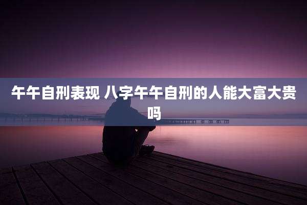 午午自刑表现 八字午午自刑的人能大富大贵吗