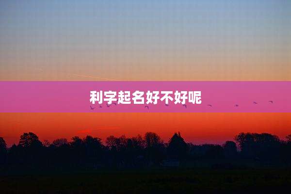 利字起名好不好呢