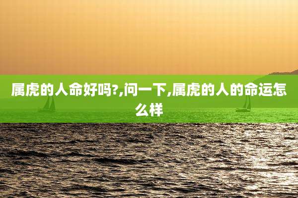属虎的人命好吗?,问一下,属虎的人的命运怎么样