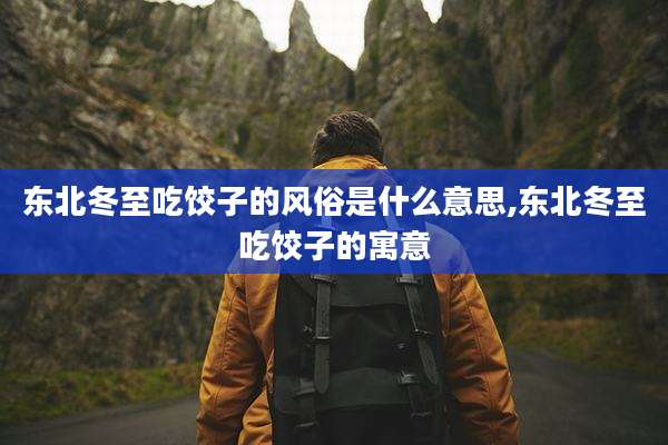 东北冬至吃饺子的风俗是什么意思,东北冬至吃饺子的寓意