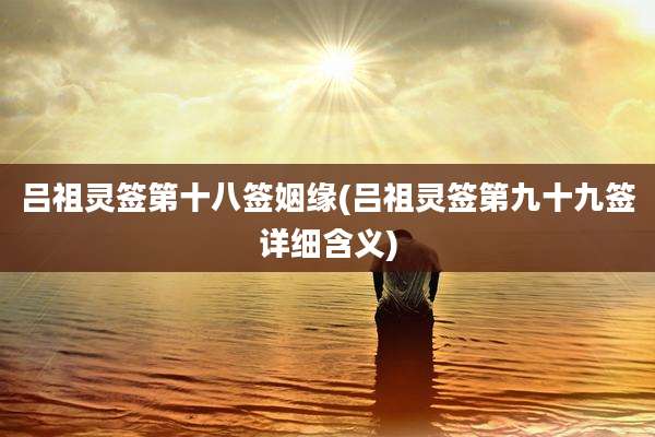 吕祖灵签第十八签姻缘(吕祖灵签第九十九签详细含义)