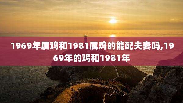 1969年属鸡和1981属鸡的能配夫妻吗,1969年的鸡和1981年