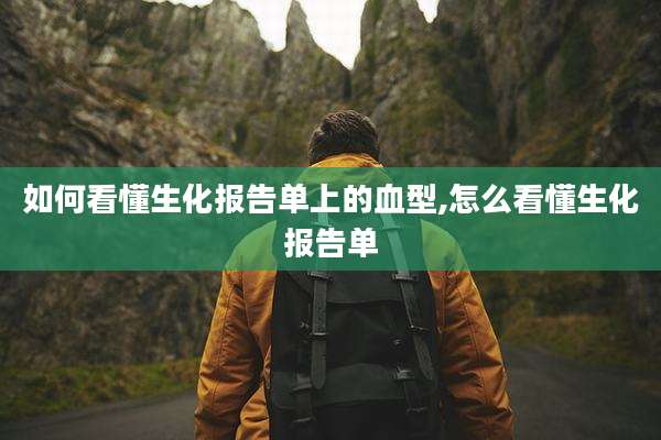 如何看懂生化报告单上的血型,怎么看懂生化报告单