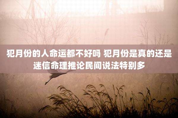 犯月份的人命运都不好吗 犯月份是真的还是迷信命理推论民间说法特别多