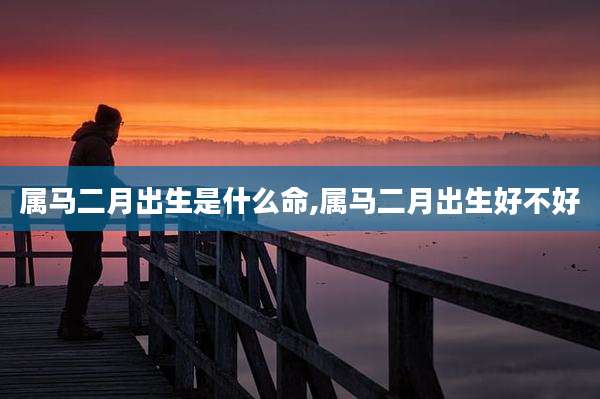 属马二月出生是什么命,属马二月出生好不好