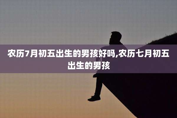 农历7月初五出生的男孩好吗,农历七月初五出生的男孩
