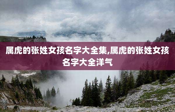 属虎的张姓女孩名字大全集,属虎的张姓女孩名字大全洋气