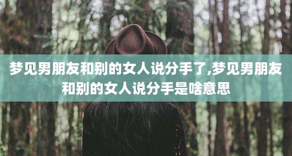 梦见男朋友和别的女人说分手了,梦见男朋友和别的女人说分手是啥意思