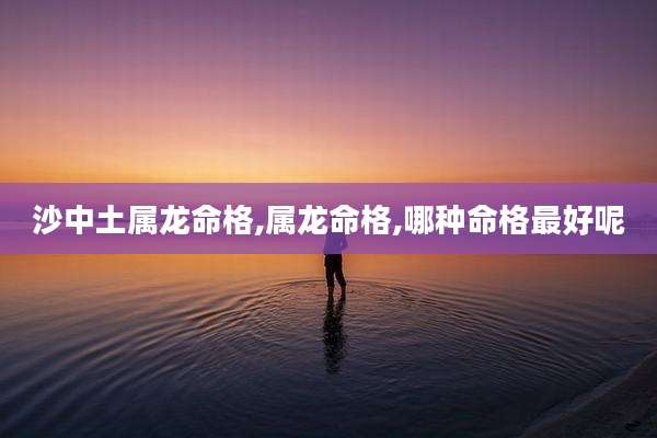 沙中土属龙命格,属龙命格,哪种命格最好呢