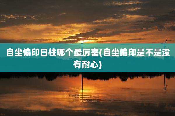 自坐偏印日柱哪个最厉害(自坐偏印是不是没有耐心)