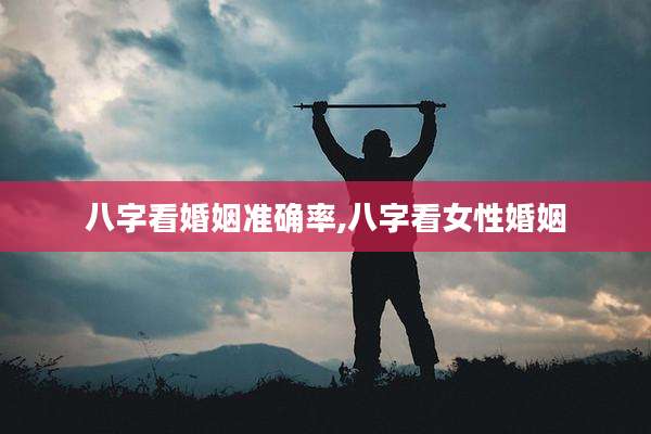 八字看婚姻准确率,八字看女性婚姻