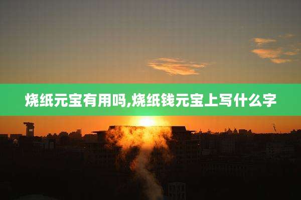 烧纸元宝有用吗,烧纸钱元宝上写什么字