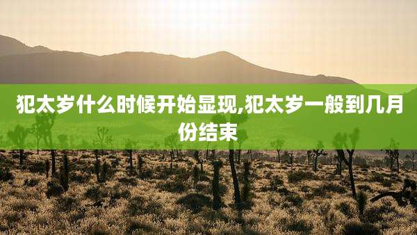 犯太岁什么时候开始显现,犯太岁一般到几月份结束