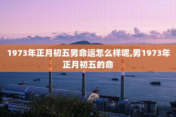 1973年正月初五男命运怎么样呢,男1973年正月初五的命
