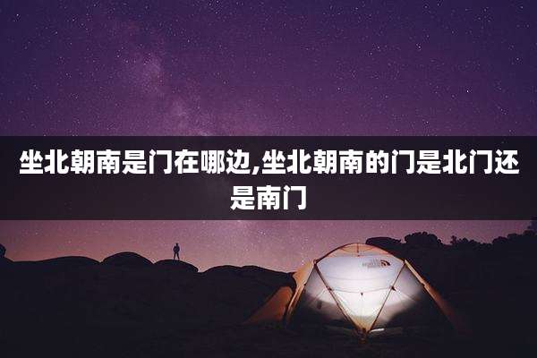 坐北朝南是门在哪边,坐北朝南的门是北门还是南门