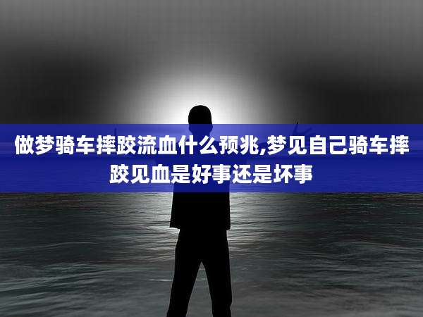做梦骑车摔跤流血什么预兆,梦见自己骑车摔跤见血是好事还是坏事