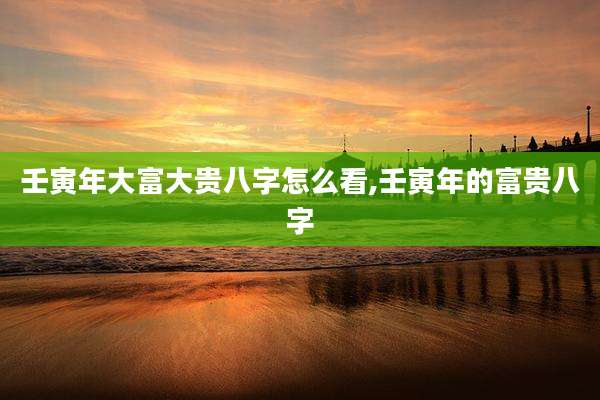 壬寅年大富大贵八字怎么看,壬寅年的富贵八字