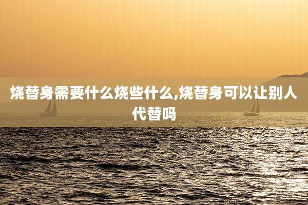 烧替身需要什么烧些什么,烧替身可以让别人代替吗