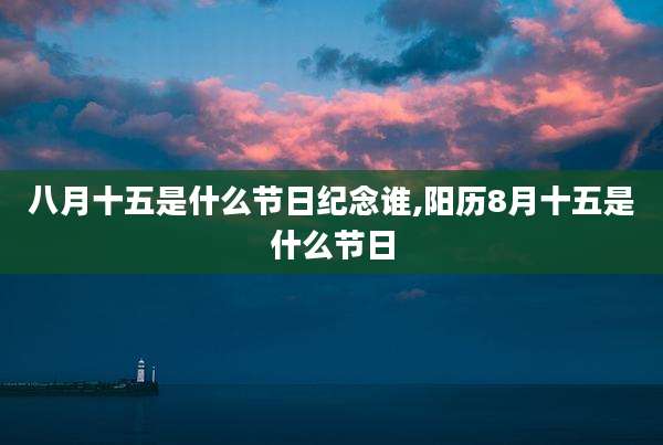 八月十五是什么节日纪念谁,阳历8月十五是什么节日