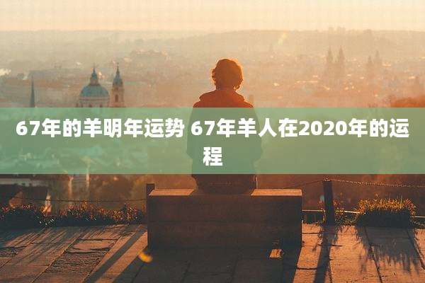 67年的羊明年运势 67年羊人在2020年的运程